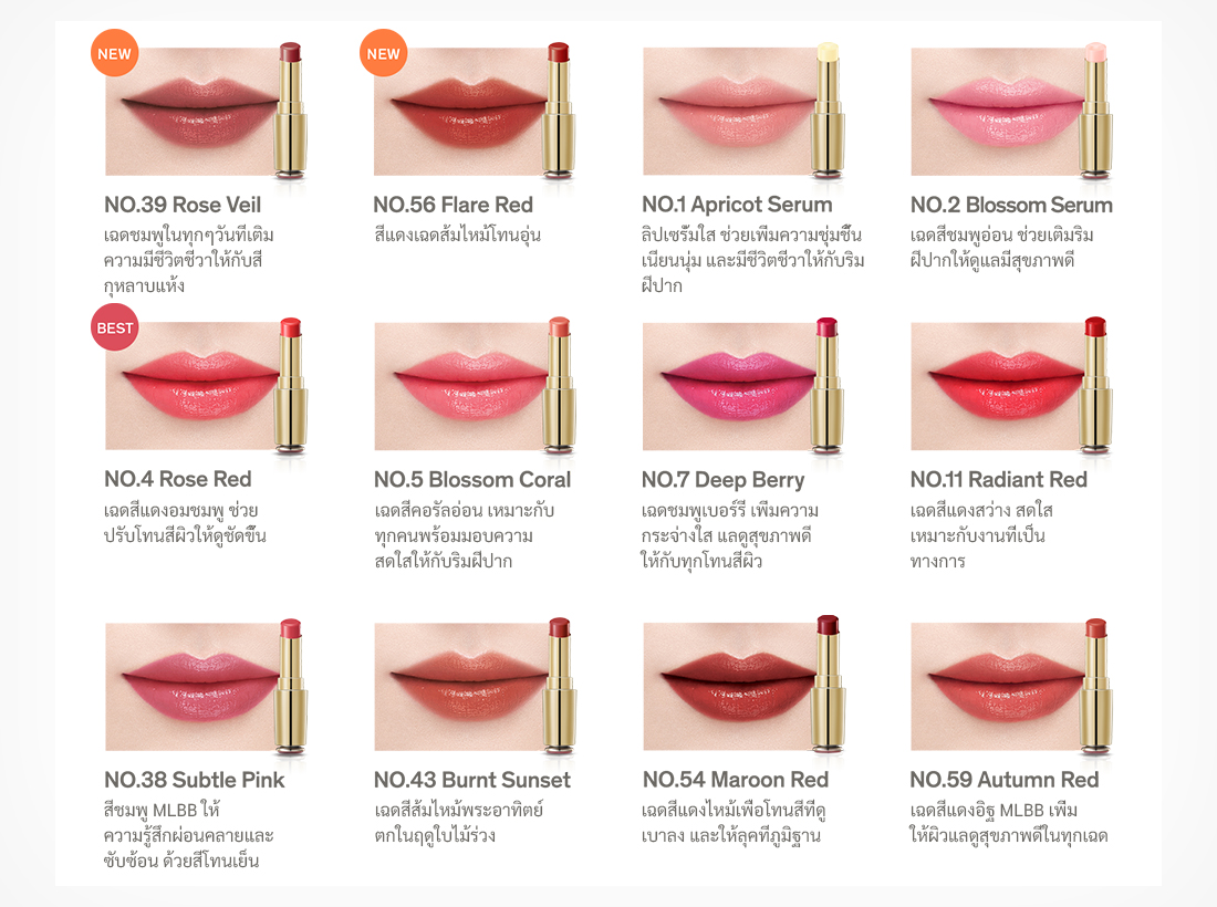 NO.39 A daily pink shade that adds vitality to a dry rose color, NO.56 A red color with a warm burnt orange shade, NO.01 A transparent lip serum that adds moisture, supple, and vitality to the lips, NO.02 A subtle pink shade that adds a healthy-looking complexion to the lips, NO.04 A rosy red shade that provides a clear skin tone, NO.05 A light coral shade that suits everyone and provides vibrant lips, NO.07 A berry pink shade that adds clarity and a healthy-looking complexion to all skin tones, NO.11 A bright and vibrant red shade suited for formal occasions, NO.38 A calm and sophisticated MLBB pink with a cool tone base, NO.43 A burnt orange color with an autumn sunset shade, NO.54 A burnt red shade for a toned-down and elegant look, NO.59 An MLBB brick red shade that adds a healthy-looking complexion to all skin tones